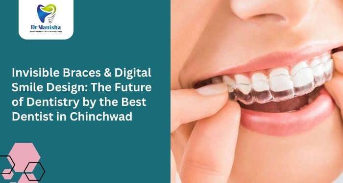 Invisible Braces & Digital Smile Design: The Future of Dentistry by the Best Dentist in Chinchwad